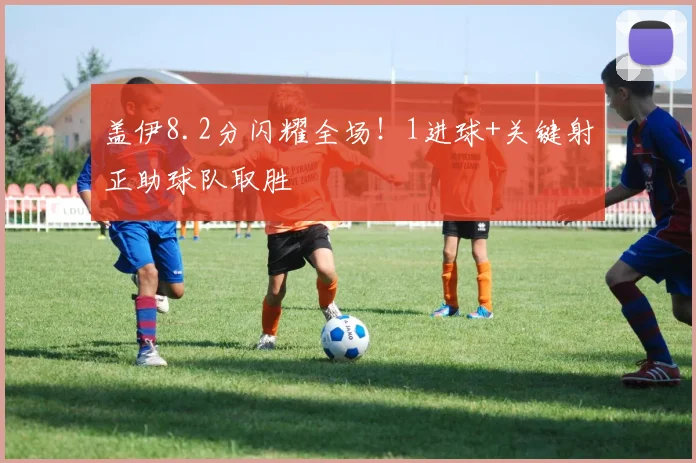 盖伊8.2分闪耀全场！1进球+关键射正助球队取胜