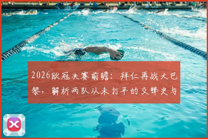 2026欧冠决赛前瞻：拜仁再战大巴黎，解析两队从未打平的交锋史与胜负关键
