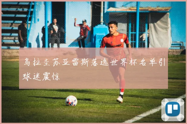 乌拉圭苏亚雷斯落选世界杯名单引球迷震惊