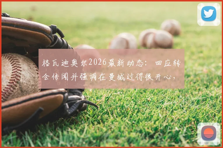 格瓦迪奥尔2026最新动态：回应转会传闻并强调在曼城过得很开心，未来计划分析与球迷须知