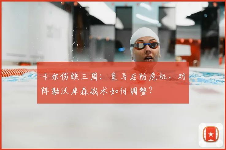 卡尔伤缺三周：皇马后防危机，对阵勒沃库森战术如何调整？