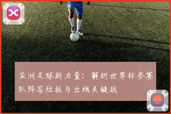 亚洲足球新力量：解析世界杯参赛队阵容短板与出线关键战