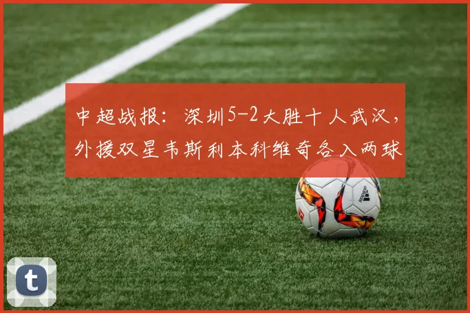 中超战报：深圳5-2大胜十人武汉，外援双星韦斯利本科维奇各入两球