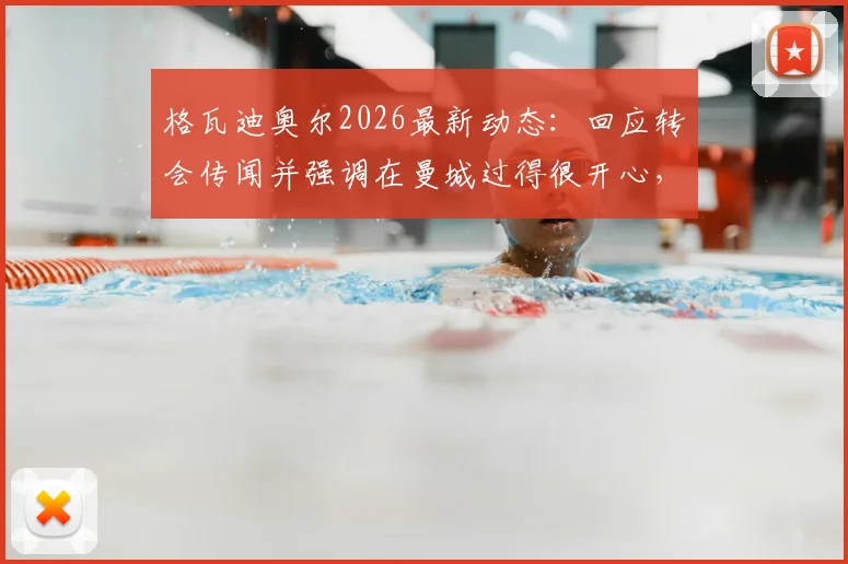 格瓦迪奥尔2026最新动态：回应转会传闻并强调在曼城过得很开心，未来计划分析与球迷须知