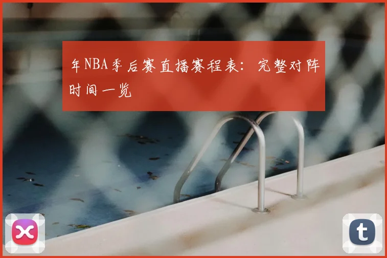 年NBA季后赛直播赛程表:完整对阵时间一览
