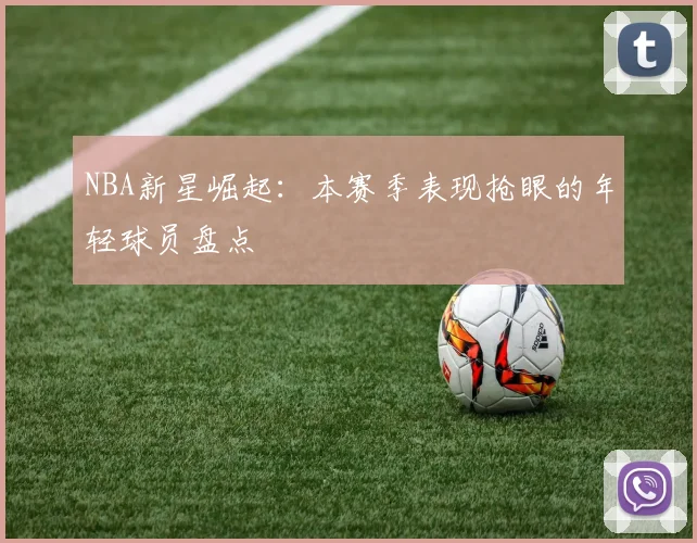 NBA新星崛起：本赛季表现抢眼的年轻球员盘点