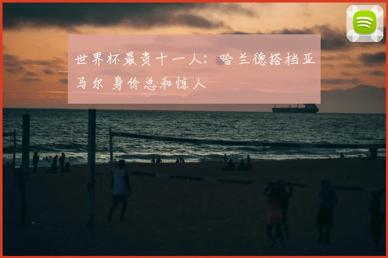 世界杯最贵十一人:哈兰德搭档亚马尔 身价总和惊人