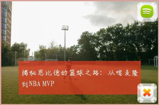 揭秘恩比德的篮球之路:从喀麦隆到NBA MVP
