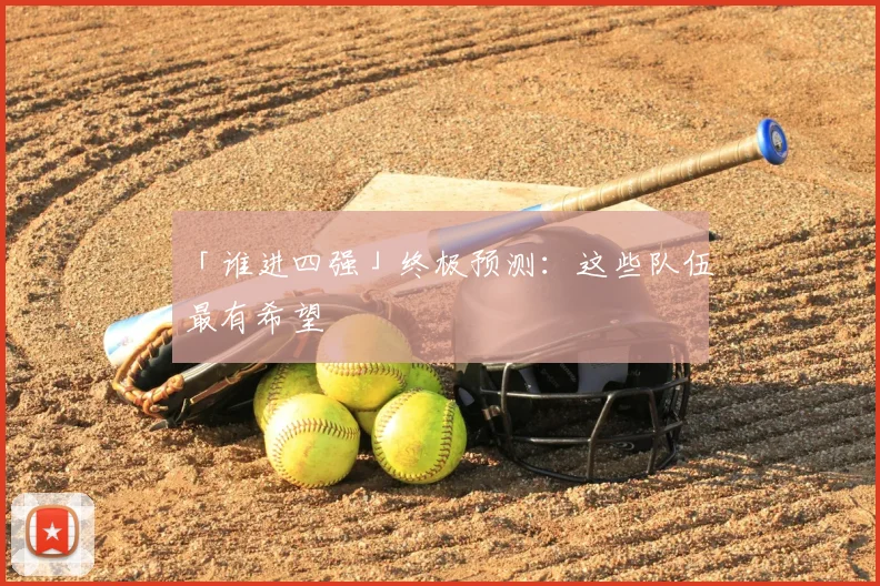 「谁进四强」终极预测：这些队伍最有希望