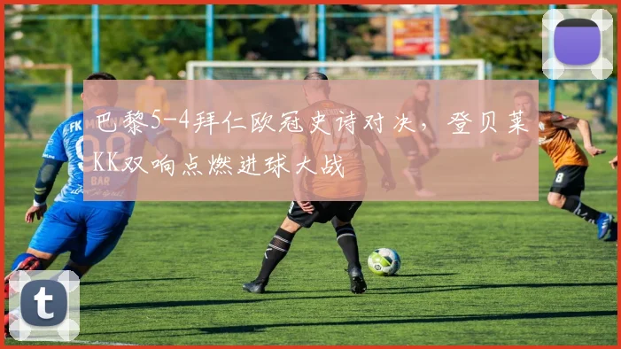 巴黎5-4拜仁欧冠史诗对决，登贝莱KK双响点燃进球大战