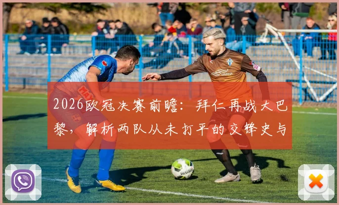 2026欧冠决赛前瞻：拜仁再战大巴黎，解析两队从未打平的交锋史与胜负关键