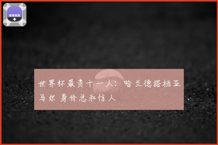 世界杯最贵十一人：哈兰德搭档亚马尔 身价总和惊人