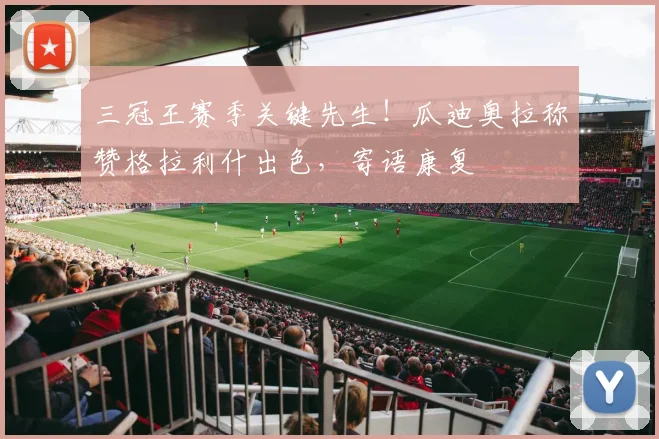 三冠王赛季关键先生！瓜迪奥拉称赞格拉利什出色，寄语康复