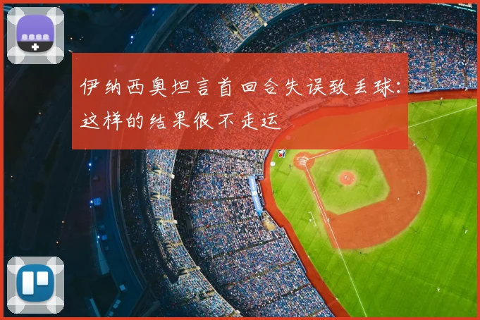 伊纳西奥坦言首回合失误致丢球：这样的结果很不走运